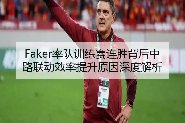 Faker率队训练赛连胜背后中路联动效率提升原因深度解析
