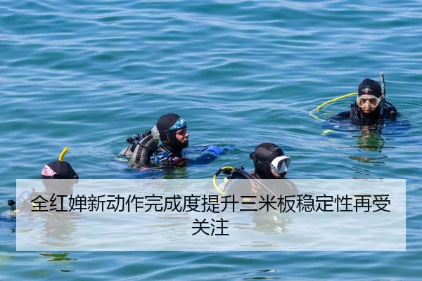 全红婵新动作完成度提升三米板稳定性再受关注