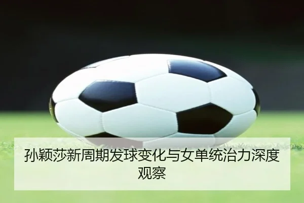 孙颖莎新周期发球变化与女单统治力深度观察