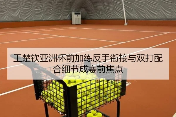 王楚钦亚洲杯前加练反手衔接与双打配合细节成赛前焦点