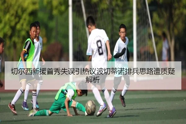 切尔西新援首秀失误引热议波切蒂诺排兵思路遭质疑解析