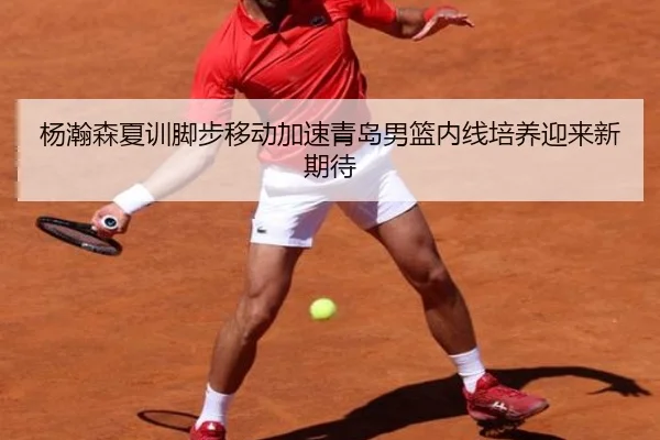 杨瀚森夏训脚步移动加速青岛男篮内线培养迎来新期待