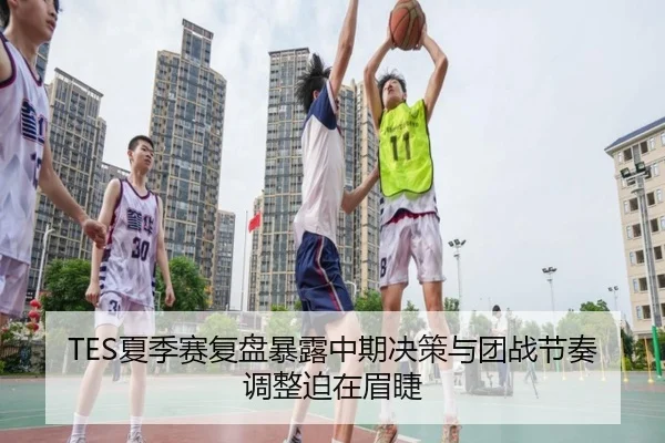 TES夏季赛复盘暴露中期决策与团战节奏调整迫在眉睫