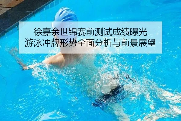 徐嘉余世锦赛前测试成绩曝光 游泳冲牌形势全面分析与前景展望