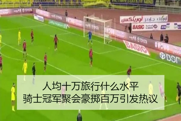 人均十万旅行什么水平 骑士冠军聚会豪掷百万引发热议
