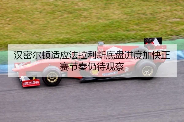 汉密尔顿适应法拉利新底盘进度加快正赛节奏仍待观察