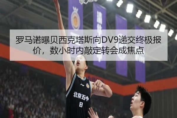 罗马诺曝贝西克塔斯向DV9递交终极报价，数小时内敲定转会成焦点